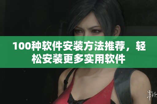 100种软件安装方法推荐，轻松安装更多实用软件