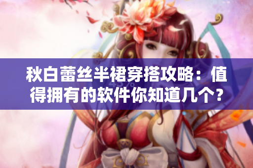 秋白蕾丝半裙穿搭攻略：值得拥有的软件你知道几个？