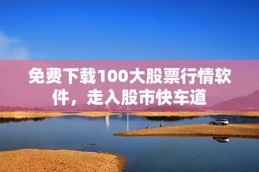 免费下载100大股票行情软件，走入股市快车道