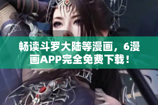 畅读斗罗大陆等漫画，6漫画APP完全免费下载！