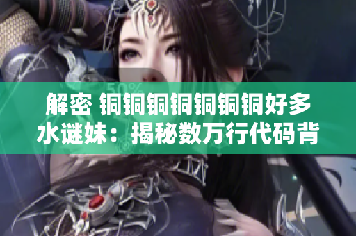 解密 铜铜铜铜铜铜铜好多水谜妹：揭秘数万行代码背后的软件神秘力量