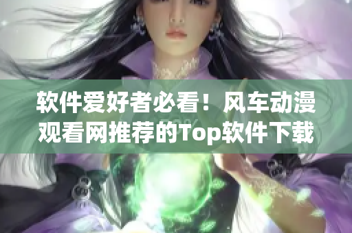 软件爱好者必看！风车动漫观看网推荐的Top软件下载