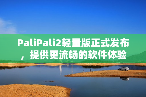 PaliPali2轻量版正式发布，提供更流畅的软件体验