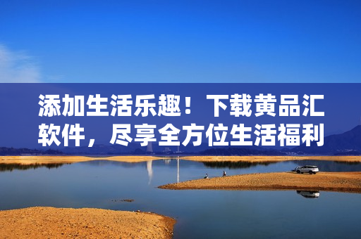 添加生活乐趣！下载黄品汇软件，尽享全方位生活福利