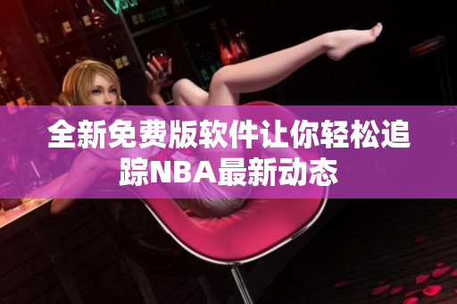 全新免费版软件让你轻松追踪NBA最新动态