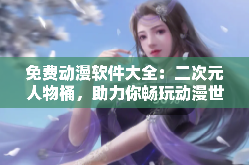 免费动漫软件大全：二次元人物桶，助力你畅玩动漫世界