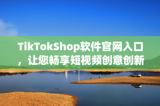 TikTokShop软件官网入口，让您畅享短视频创意创新