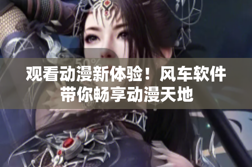 观看动漫新体验！风车软件带你畅享动漫天地