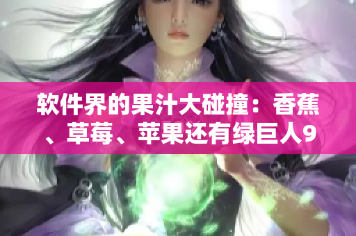 软件界的果汁大碰撞：香蕉、草莓、苹果还有绿巨人91？！