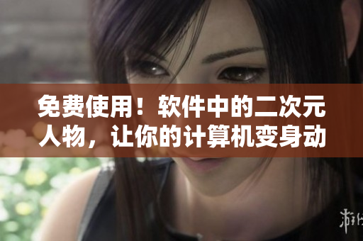 免费使用！软件中的二次元人物，让你的计算机变身动漫世界