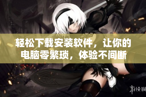 轻松下载安装软件，让你的电脑零繁琐，体验不间断