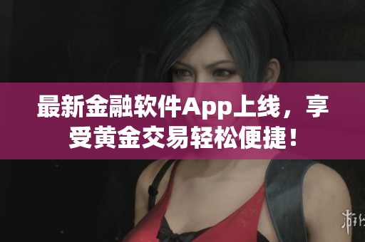 最新金融软件App上线，享受黄金交易轻松便捷！