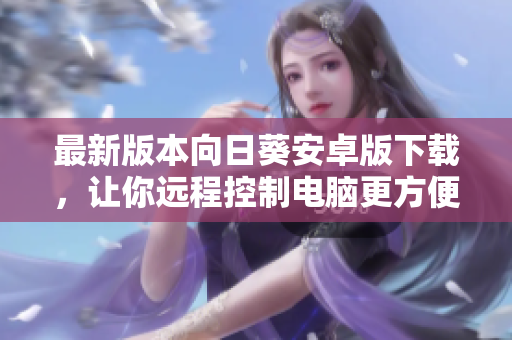 最新版本向日葵安卓版下载，让你远程控制电脑更方便！