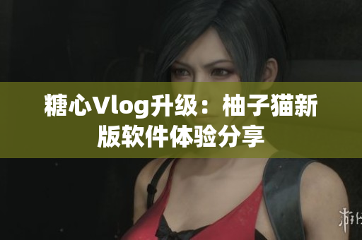 糖心Vlog升级：柚子猫新版软件体验分享