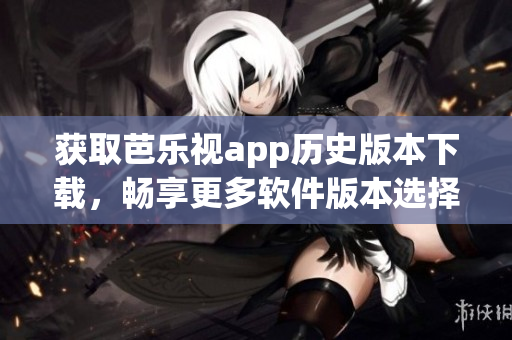 获取芭乐视app历史版本下载，畅享更多软件版本选择