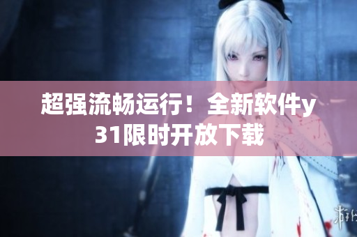 超强流畅运行！全新软件y31限时开放下载