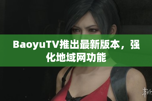 BaoyuTV推出最新版本，强化地域网功能