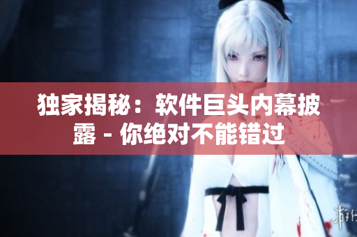 独家揭秘：软件巨头内幕披露 - 你绝对不能错过