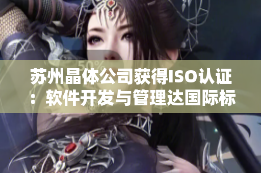 苏州晶体公司获得ISO认证：软件开发与管理达国际标准