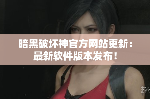 暗黑破坏神官方网站更新：最新软件版本发布！