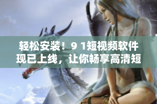 轻松安装！9 1短视频软件现已上线，让你畅享高清短片