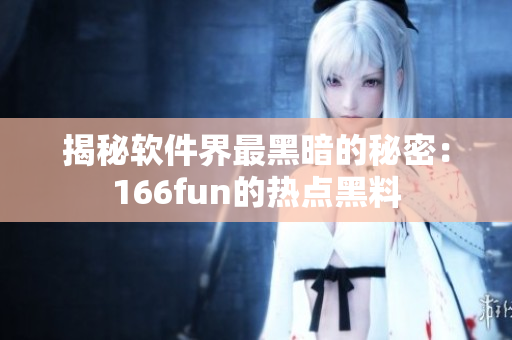 揭秘软件界最黑暗的秘密：166fun的热点黑料