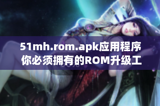 51mh.rom.apk应用程序 你必须拥有的ROM升级工具