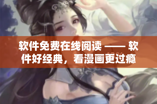 软件免费在线阅读 —— 软件好经典，看漫画更过瘾