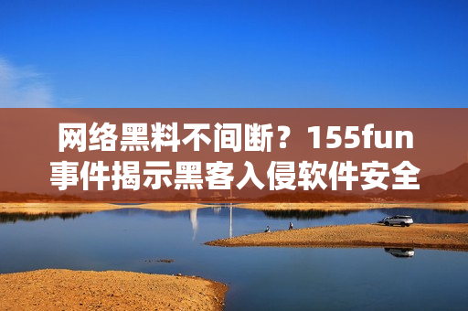 网络黑料不间断？155fun事件揭示黑客入侵软件安全漏洞