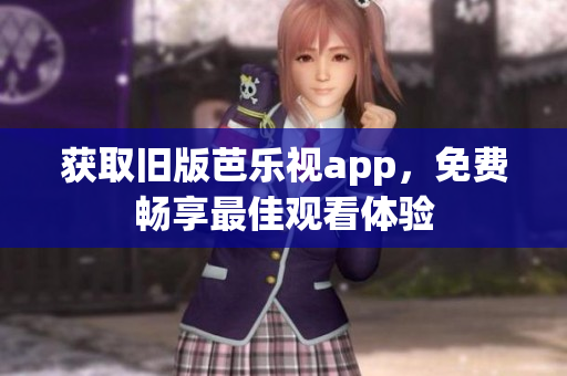 获取旧版芭乐视app，免费畅享最佳观看体验