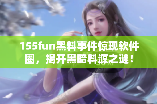 155fun黑料事件惊现软件圈，揭开黑暗料源之谜！