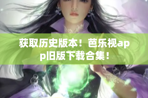 获取历史版本！芭乐视app旧版下载合集！