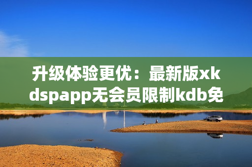 升级体验更优：最新版xkdspapp无会员限制kdb免费下载