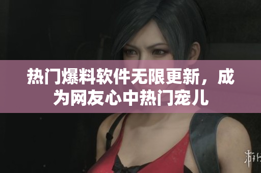 热门爆料软件无限更新，成为网友心中热门宠儿
