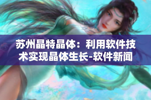 苏州晶特晶体：利用软件技术实现晶体生长-软件新闻