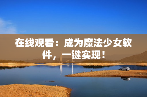 在线观看：成为魔法少女软件，一键实现！
