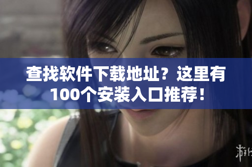 查找软件下载地址？这里有100个安装入口推荐！