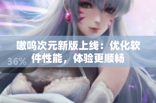 嗷呜次元新版上线：优化软件性能，体验更顺畅