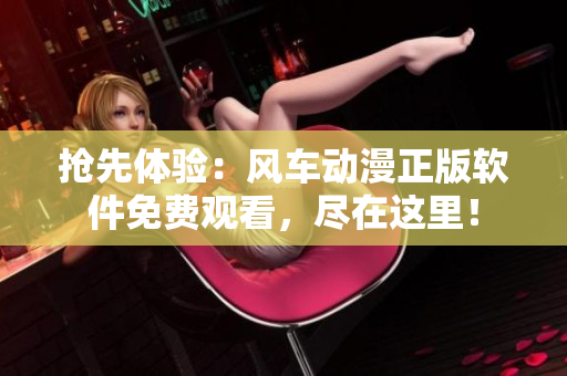 抢先体验：风车动漫正版软件免费观看，尽在这里！
