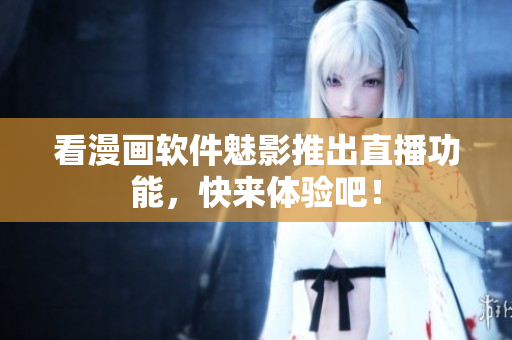 看漫画软件魅影推出直播功能，快来体验吧！