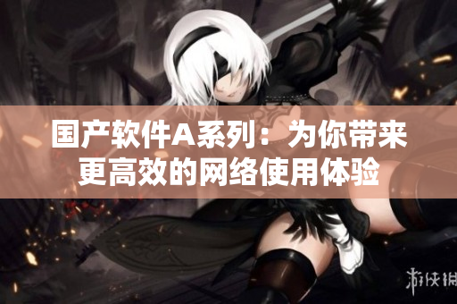 国产软件A系列：为你带来更高效的网络使用体验