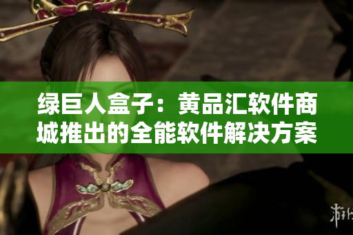 绿巨人盒子：黄品汇软件商城推出的全能软件解决方案