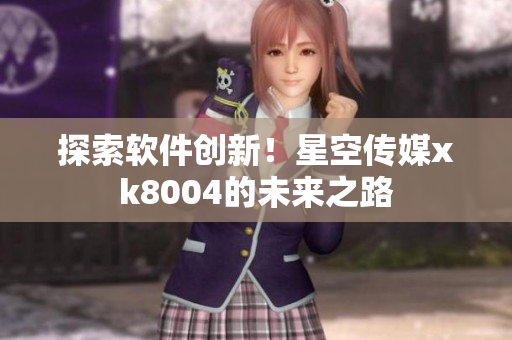 探索软件创新！星空传媒xk8004的未来之路