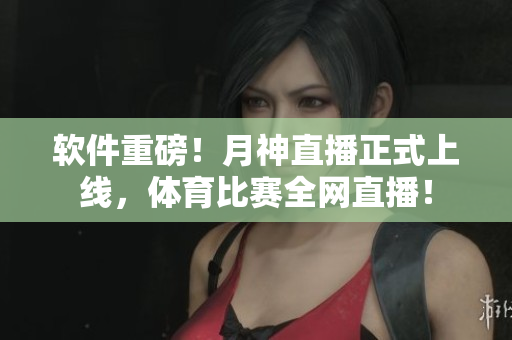 软件重磅！月神直播正式上线，体育比赛全网直播！