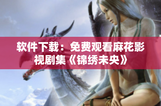 软件下载：免费观看麻花影视剧集《锦绣未央》
