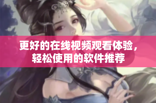 更好的在线视频观看体验，轻松使用的软件推荐