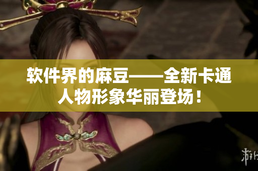 软件界的麻豆——全新卡通人物形象华丽登场！