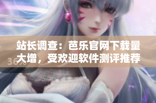 站长调查：芭乐官网下载量大增，受欢迎软件测评推荐