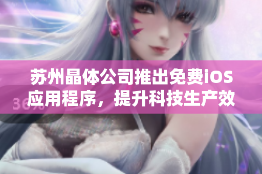 苏州晶体公司推出免费iOS应用程序，提升科技生产效率