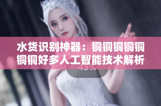 水货识别神器：铜铜铜铜铜铜铜好多人工智能技术解析